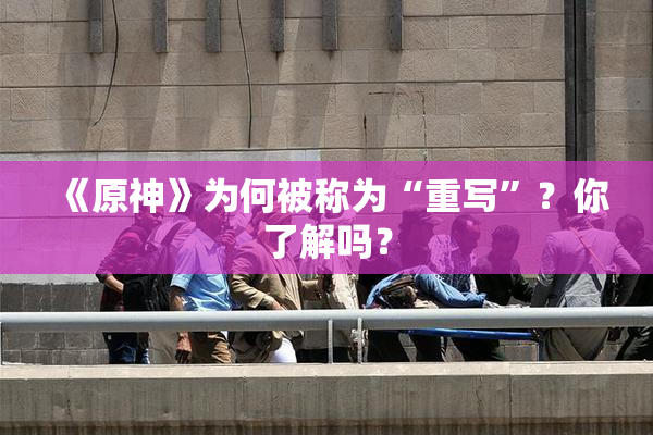《原神》为何被称为“重写”？你了解吗？