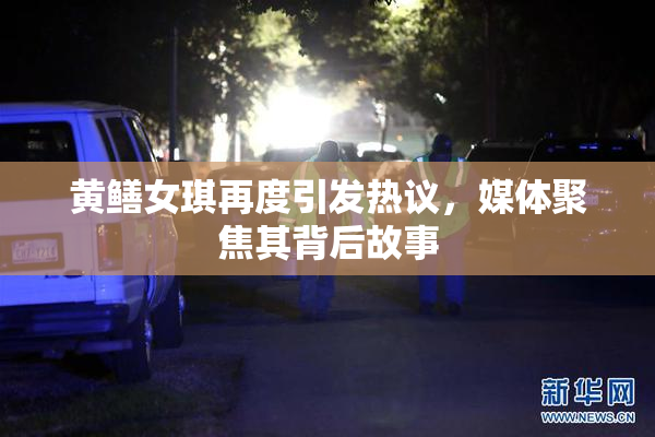 黄鳝女琪再度引发热议，媒体聚焦其背后故事