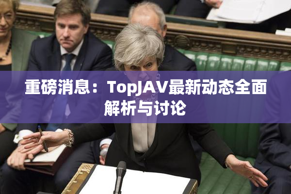 重磅消息：TopJAV最新动态全面解析与讨论