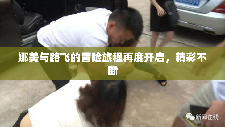 娜美与路飞的冒险旅程再度开启，精彩不断
