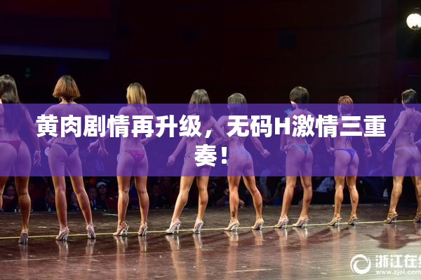 黄肉剧情再升级，无码H激情三重奏！