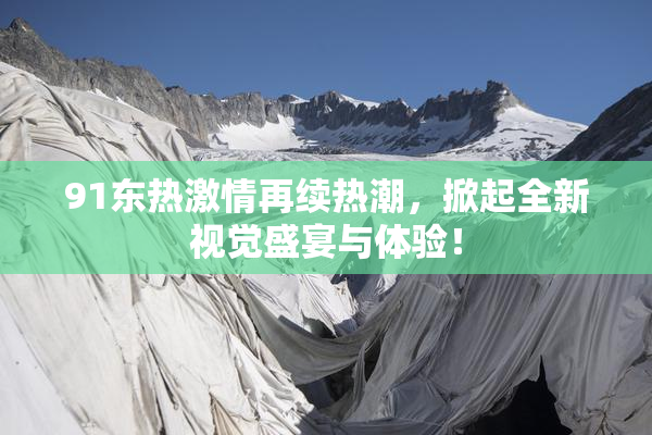 91东热激情再续热潮，掀起全新视觉盛宴与体验！