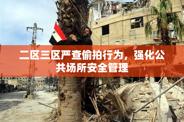 二区三区严查偷拍行为，强化公共场所安全管理