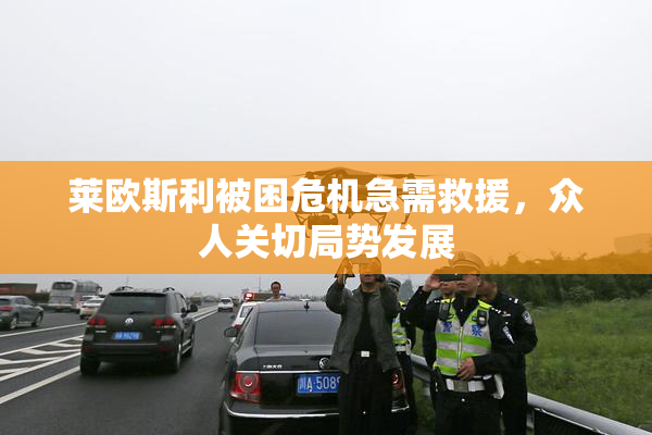 莱欧斯利被困危机急需救援，众人关切局势发展