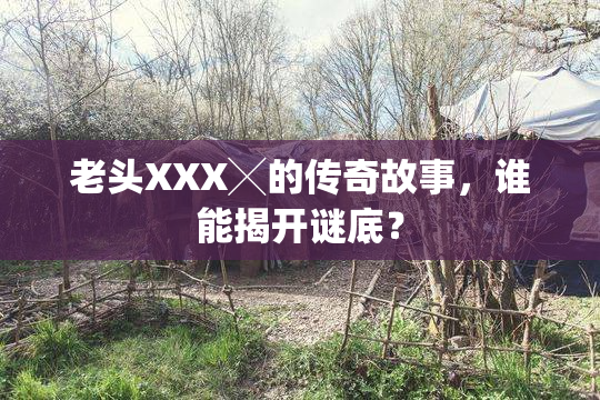 老头XXX╳的传奇故事，谁能揭开谜底？