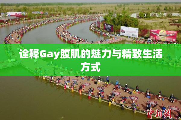 诠释Gay腹肌的魅力与精致生活方式