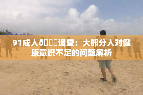91成人🔞调查：大部分人对健康意识不足的问题解析