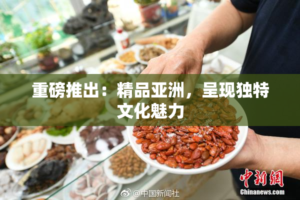 重磅推出：精品亚洲，呈现独特文化魅力