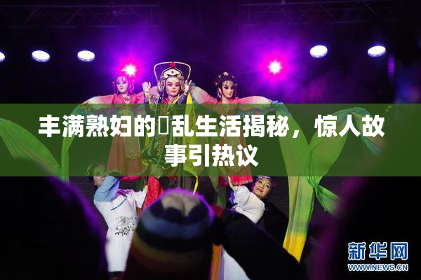 丰满熟妇的婬乱生活揭秘，惊人故事引热议