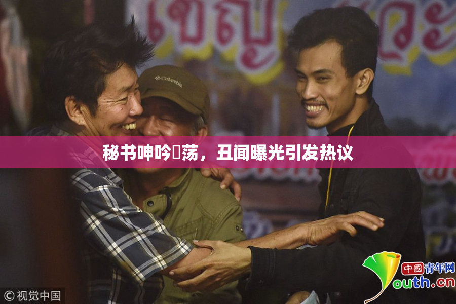 秘书呻吟婬荡，丑闻曝光引发热议
