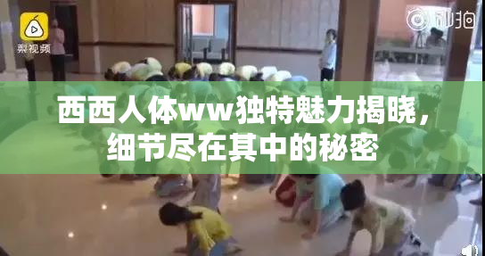 西西人体ww独特魅力揭晓，细节尽在其中的秘密