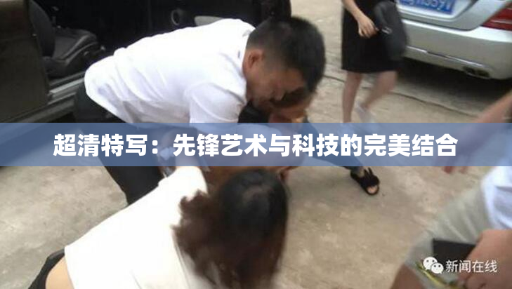 超清特写：先锋艺术与科技的完美结合