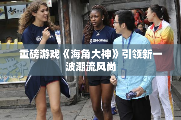 重磅游戏《海角大神》引领新一波潮流风尚