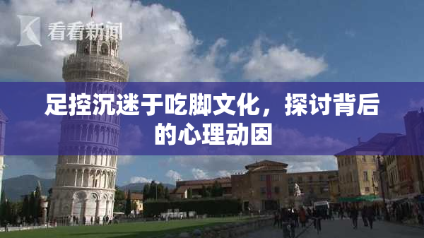足控沉迷于吃脚文化，探讨背后的心理动因