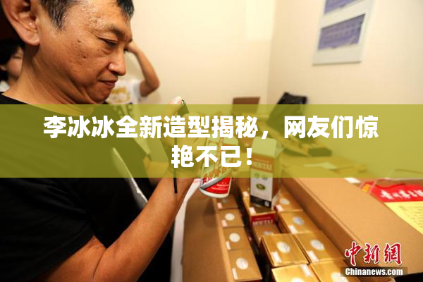 李冰冰全新造型揭秘，网友们惊艳不已！