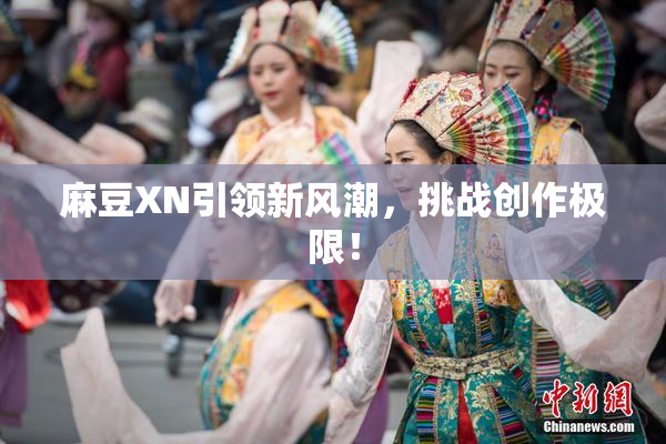 麻豆XN引领新风潮，挑战创作极限！