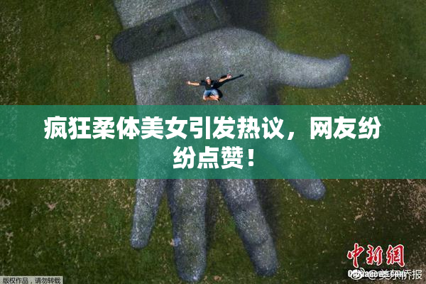 疯狂柔体美女引发热议，网友纷纷点赞！