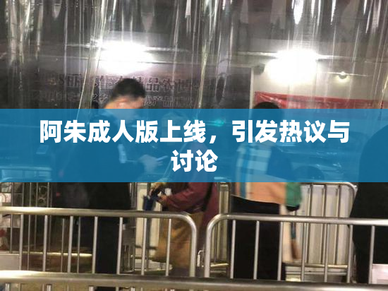 阿朱成人版上线，引发热议与讨论