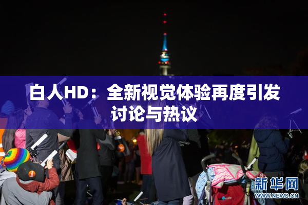 白人HD：全新视觉体验再度引发讨论与热议