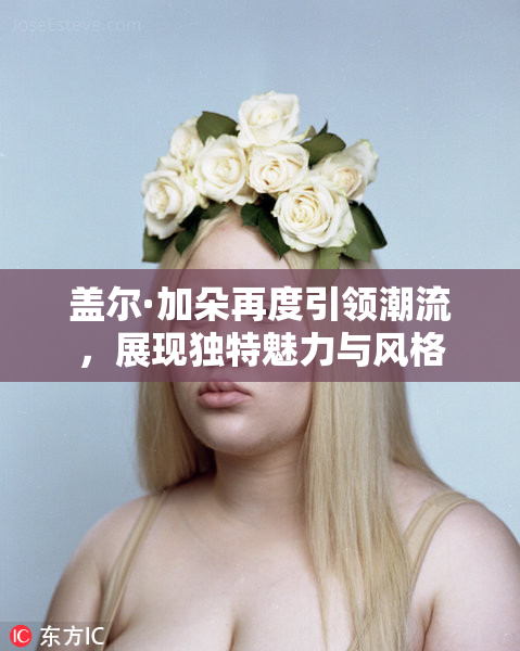 盖尔·加朵再度引领潮流，展现独特魅力与风格