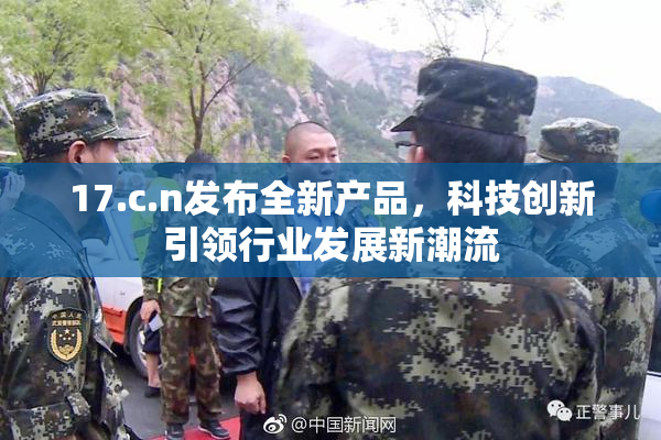 17.c.n发布全新产品，科技创新引领行业发展新潮流