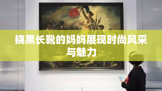 挠黑长靴的妈妈展现时尚风采与魅力