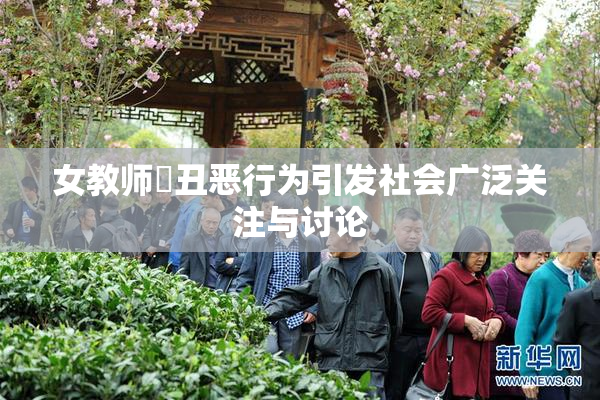 女教师婬丑恶行为引发社会广泛关注与讨论
