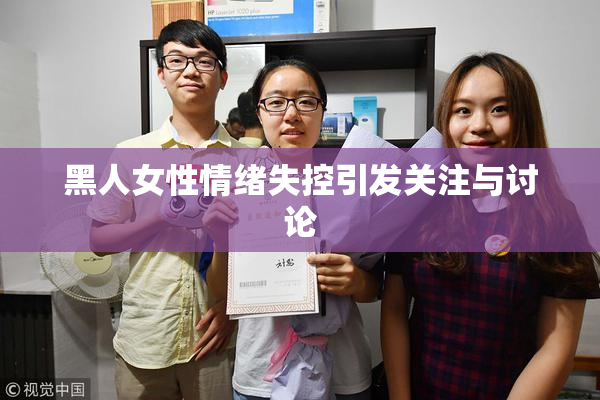 黑人女性情绪失控引发关注与讨论