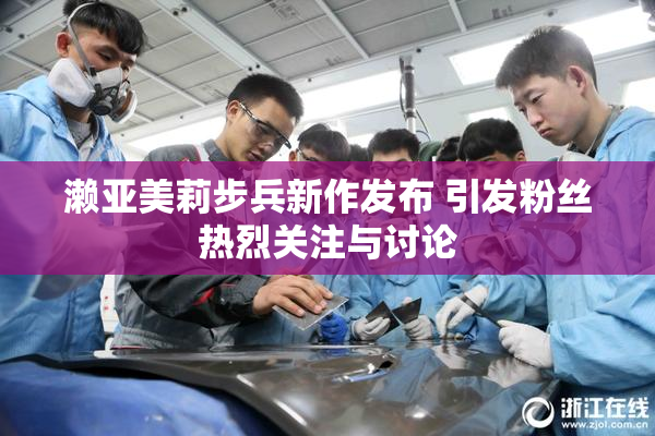 濑亚美莉步兵新作发布 引发粉丝热烈关注与讨论