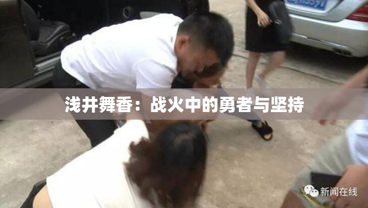 浅井舞香：战火中的勇者与坚持