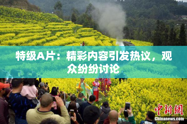 特级A片：精彩内容引发热议，观众纷纷讨论