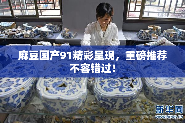 麻豆国产91精彩呈现，重磅推荐不容错过！