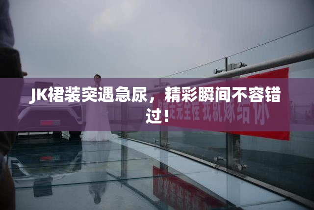 JK裙装突遇急尿，精彩瞬间不容错过！