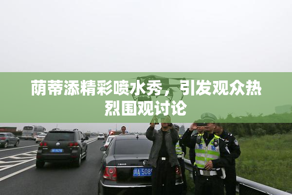 荫蒂添精彩喷水秀，引发观众热烈围观讨论
