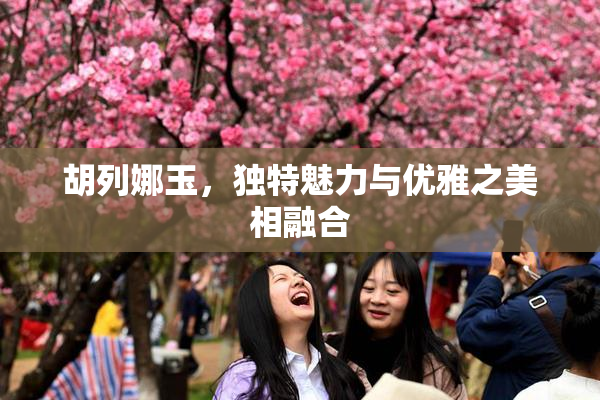 胡列娜玉，独特魅力与优雅之美相融合