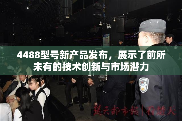 4488型号新产品发布，展示了前所未有的技术创新与市场潜力