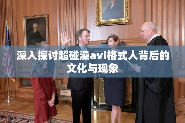 深入探讨超碰澡avi格式人背后的文化与现象