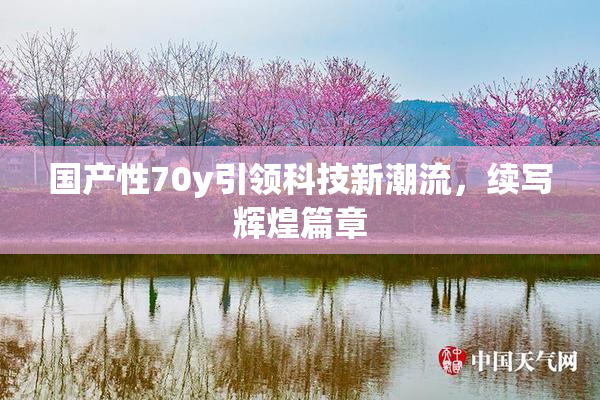 国产性70y引领科技新潮流，续写辉煌篇章