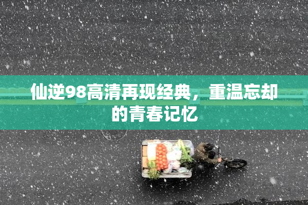 仙逆98高清再现经典，重温忘却的青春记忆