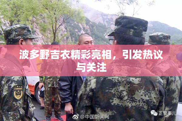 波多野吉衣精彩亮相，引发热议与关注