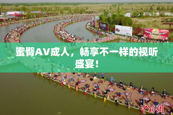 蜜臀AV成人，畅享不一样的视听盛宴！