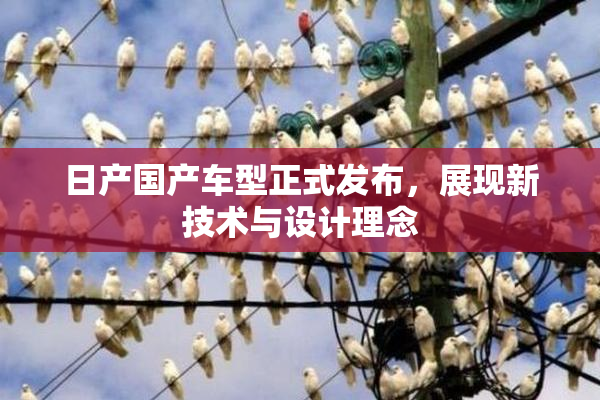 日产国产车型正式发布，展现新技术与设计理念