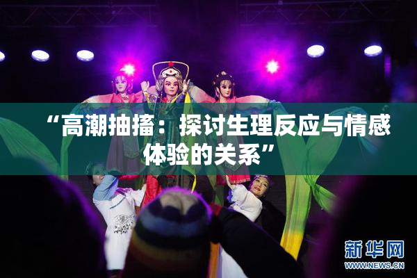 “高潮抽搐：探讨生理反应与情感体验的关系”