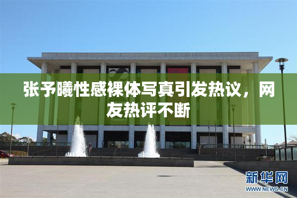 张予曦性感裸体写真引发热议，网友热评不断