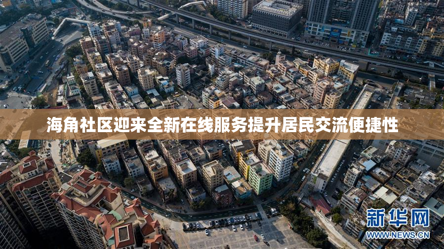 海角社区迎来全新在线服务提升居民交流便捷性
