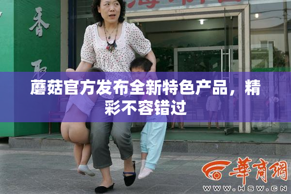 蘑菇官方发布全新特色产品，精彩不容错过