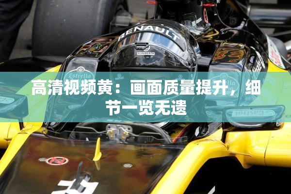 高清视频黄：画面质量提升，细节一览无遗