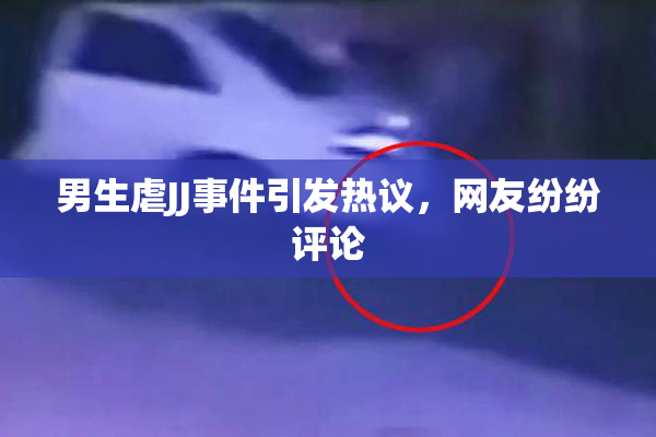 男生虐JJ事件引发热议，网友纷纷评论
