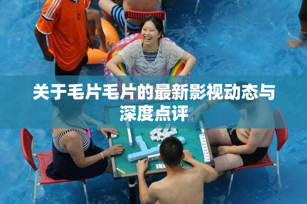 关于毛片毛片的最新影视动态与深度点评