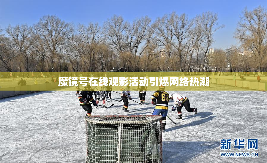 魔镜号在线观影活动引爆网络热潮
